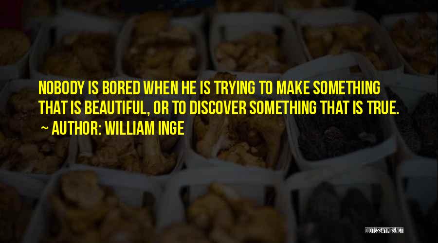 William Inge Quotes: Nobody Is Bored When He Is Trying To Make Something That Is Beautiful, Or To Discover Something That Is True.