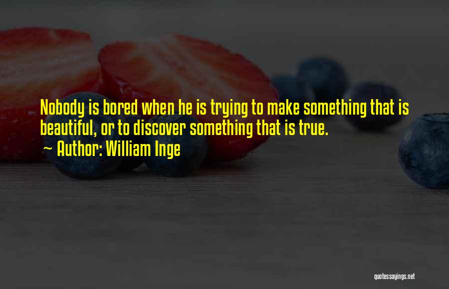 William Inge Quotes: Nobody Is Bored When He Is Trying To Make Something That Is Beautiful, Or To Discover Something That Is True.