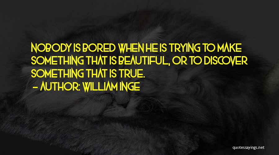 William Inge Quotes: Nobody Is Bored When He Is Trying To Make Something That Is Beautiful, Or To Discover Something That Is True.