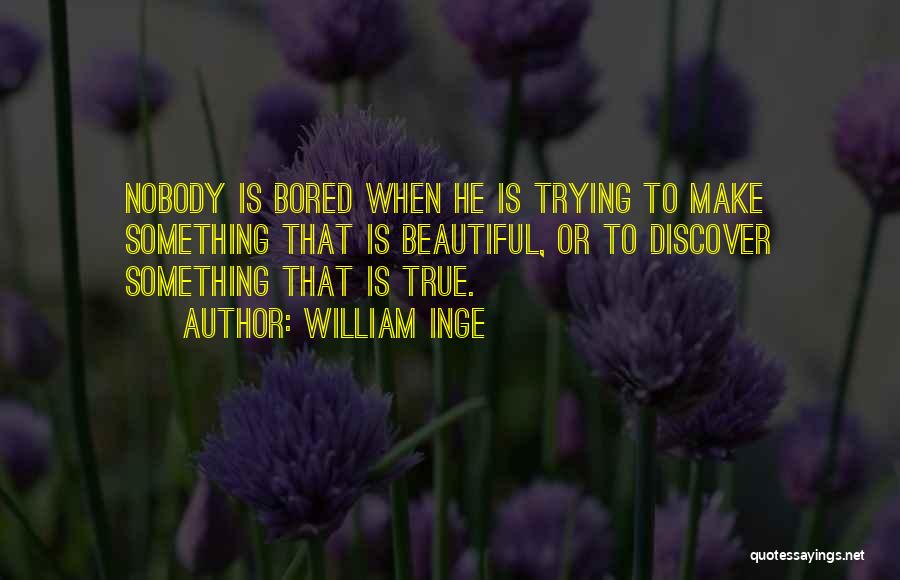 William Inge Quotes: Nobody Is Bored When He Is Trying To Make Something That Is Beautiful, Or To Discover Something That Is True.