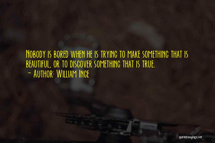 William Inge Quotes: Nobody Is Bored When He Is Trying To Make Something That Is Beautiful, Or To Discover Something That Is True.