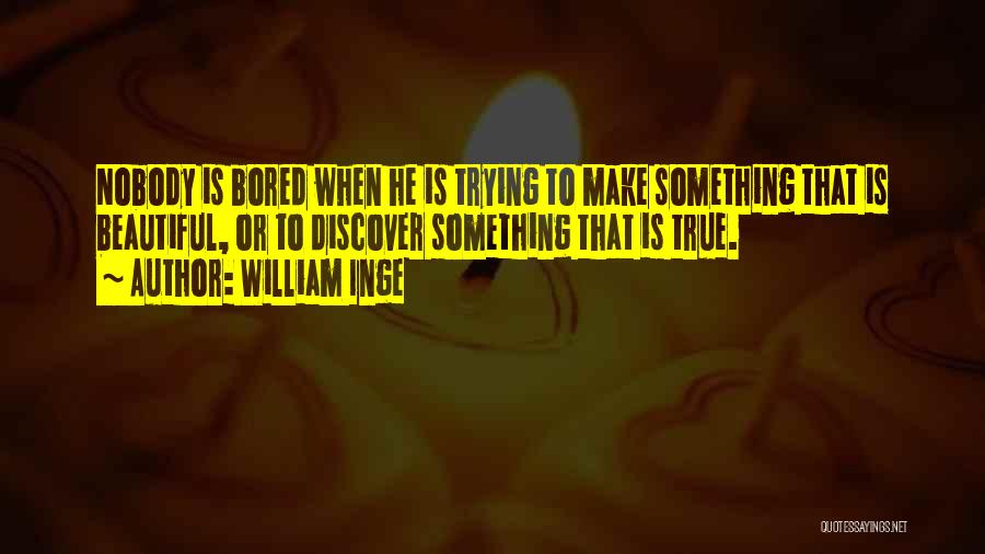 William Inge Quotes: Nobody Is Bored When He Is Trying To Make Something That Is Beautiful, Or To Discover Something That Is True.