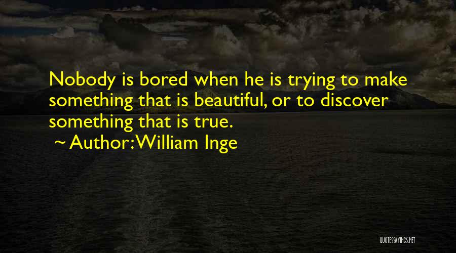 William Inge Quotes: Nobody Is Bored When He Is Trying To Make Something That Is Beautiful, Or To Discover Something That Is True.