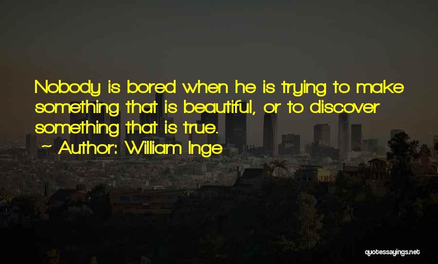 William Inge Quotes: Nobody Is Bored When He Is Trying To Make Something That Is Beautiful, Or To Discover Something That Is True.