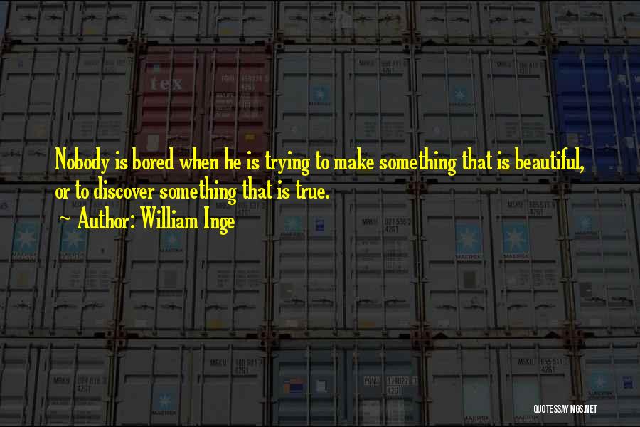 William Inge Quotes: Nobody Is Bored When He Is Trying To Make Something That Is Beautiful, Or To Discover Something That Is True.