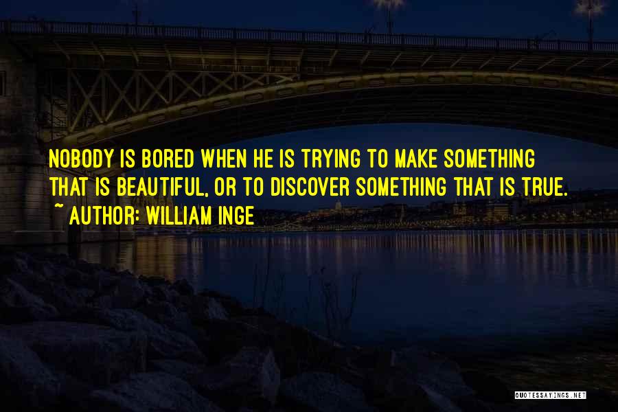 William Inge Quotes: Nobody Is Bored When He Is Trying To Make Something That Is Beautiful, Or To Discover Something That Is True.