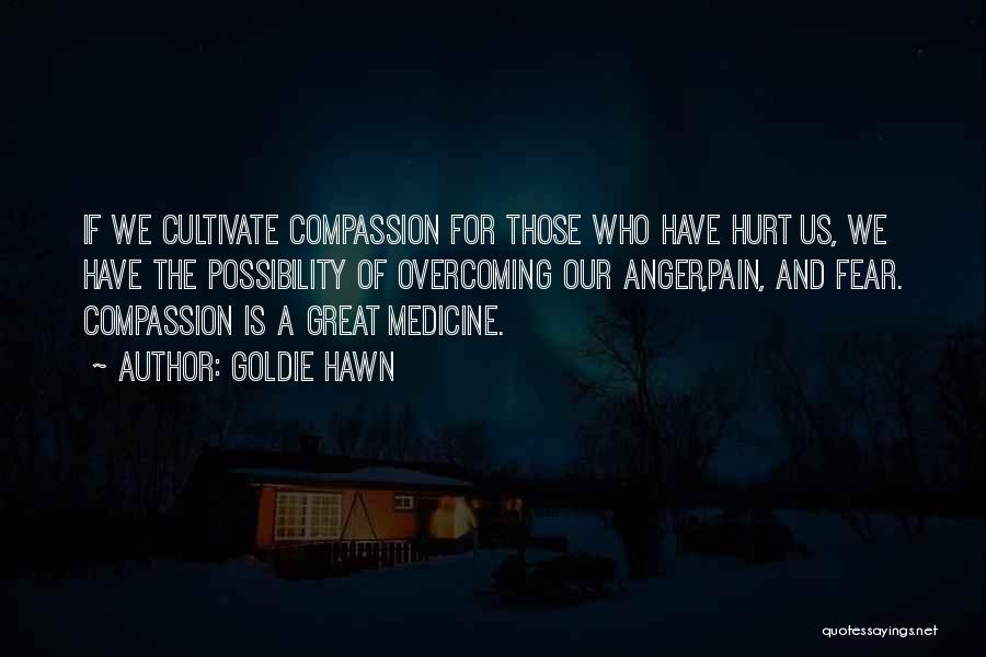 Goldie Hawn Quotes: If We Cultivate Compassion For Those Who Have Hurt Us, We Have The Possibility Of Overcoming Our Anger,pain, And Fear.