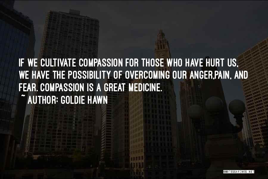 Goldie Hawn Quotes: If We Cultivate Compassion For Those Who Have Hurt Us, We Have The Possibility Of Overcoming Our Anger,pain, And Fear.
