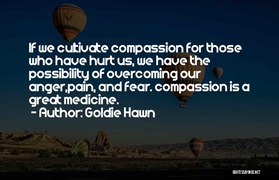 Goldie Hawn Quotes: If We Cultivate Compassion For Those Who Have Hurt Us, We Have The Possibility Of Overcoming Our Anger,pain, And Fear.
