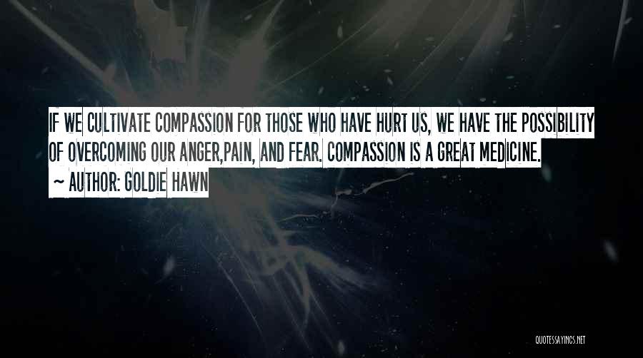 Goldie Hawn Quotes: If We Cultivate Compassion For Those Who Have Hurt Us, We Have The Possibility Of Overcoming Our Anger,pain, And Fear.