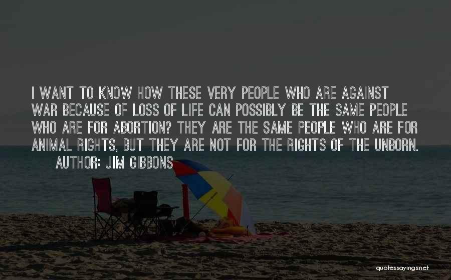 Jim Gibbons Quotes: I Want To Know How These Very People Who Are Against War Because Of Loss Of Life Can Possibly Be
