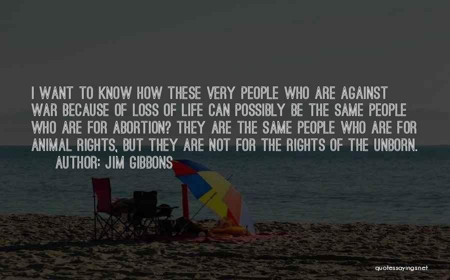 Jim Gibbons Quotes: I Want To Know How These Very People Who Are Against War Because Of Loss Of Life Can Possibly Be
