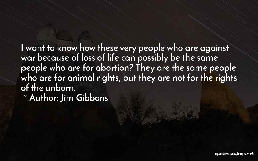 Jim Gibbons Quotes: I Want To Know How These Very People Who Are Against War Because Of Loss Of Life Can Possibly Be