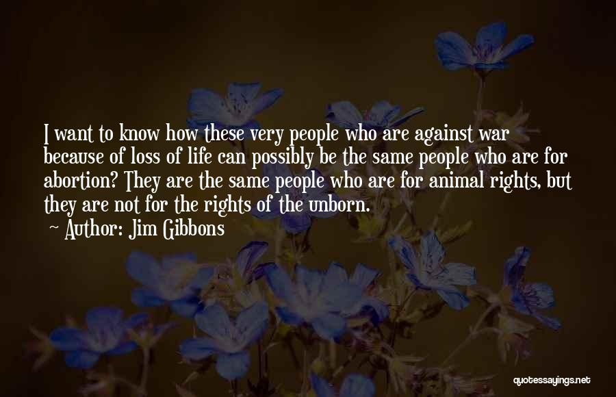 Jim Gibbons Quotes: I Want To Know How These Very People Who Are Against War Because Of Loss Of Life Can Possibly Be