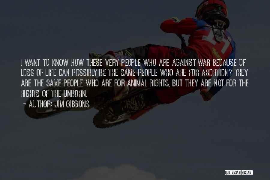 Jim Gibbons Quotes: I Want To Know How These Very People Who Are Against War Because Of Loss Of Life Can Possibly Be