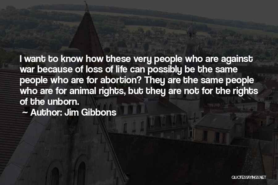 Jim Gibbons Quotes: I Want To Know How These Very People Who Are Against War Because Of Loss Of Life Can Possibly Be