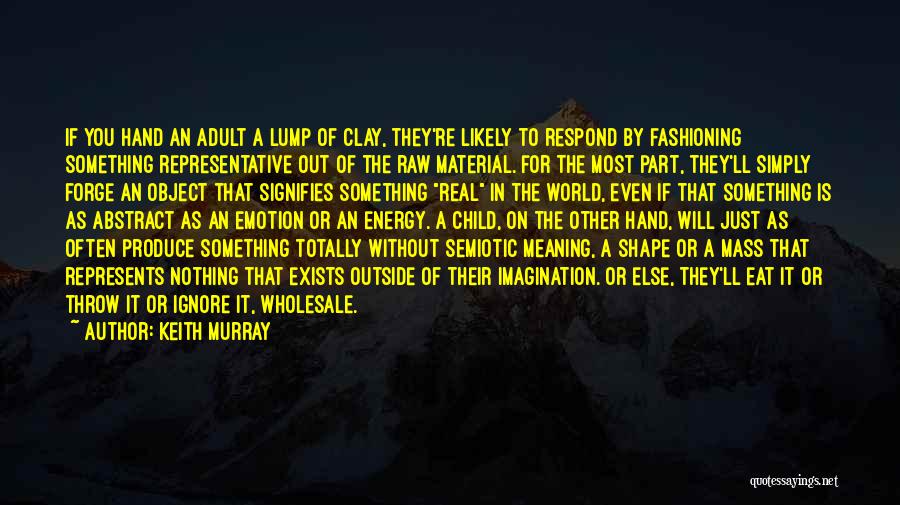 Keith Murray Quotes: If You Hand An Adult A Lump Of Clay, They're Likely To Respond By Fashioning Something Representative Out Of The