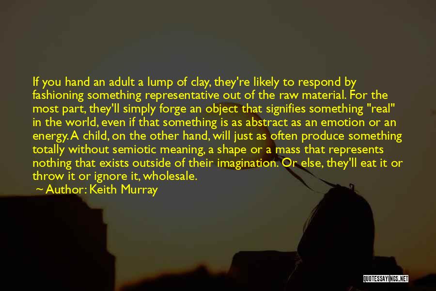 Keith Murray Quotes: If You Hand An Adult A Lump Of Clay, They're Likely To Respond By Fashioning Something Representative Out Of The