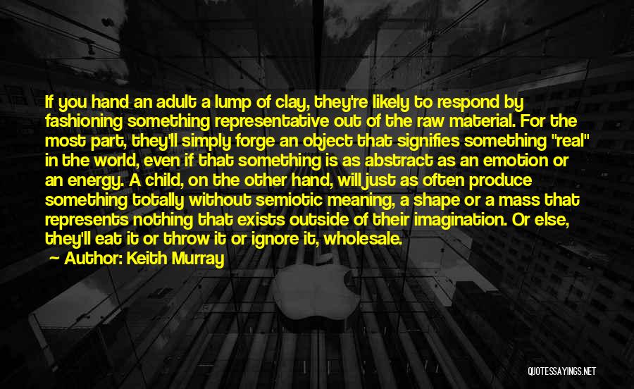 Keith Murray Quotes: If You Hand An Adult A Lump Of Clay, They're Likely To Respond By Fashioning Something Representative Out Of The