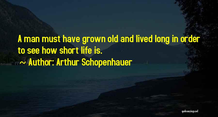 Arthur Schopenhauer Quotes: A Man Must Have Grown Old And Lived Long In Order To See How Short Life Is.