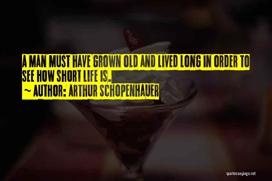 Arthur Schopenhauer Quotes: A Man Must Have Grown Old And Lived Long In Order To See How Short Life Is.