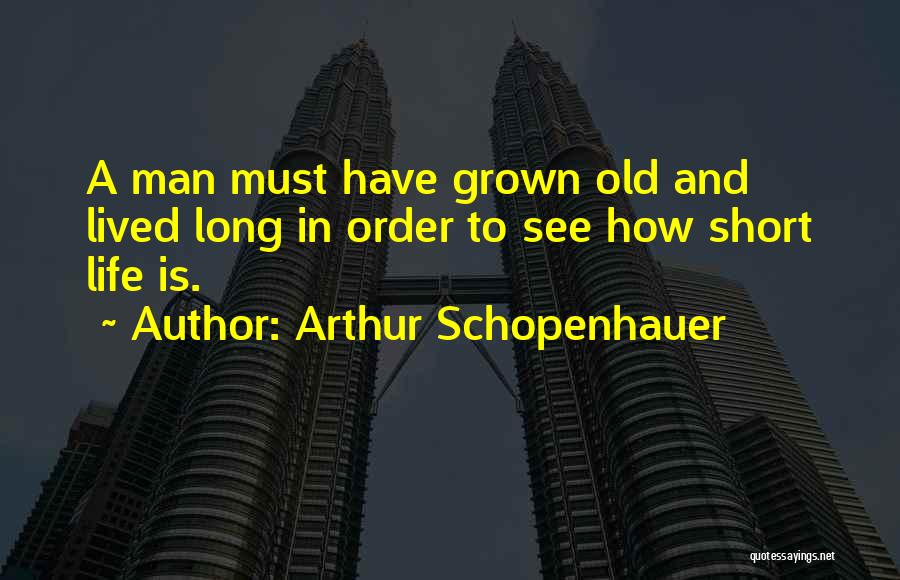 Arthur Schopenhauer Quotes: A Man Must Have Grown Old And Lived Long In Order To See How Short Life Is.
