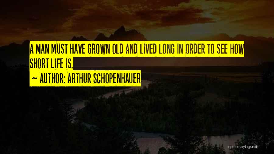 Arthur Schopenhauer Quotes: A Man Must Have Grown Old And Lived Long In Order To See How Short Life Is.