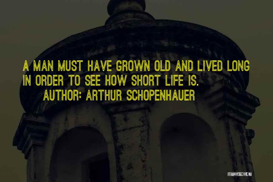 Arthur Schopenhauer Quotes: A Man Must Have Grown Old And Lived Long In Order To See How Short Life Is.