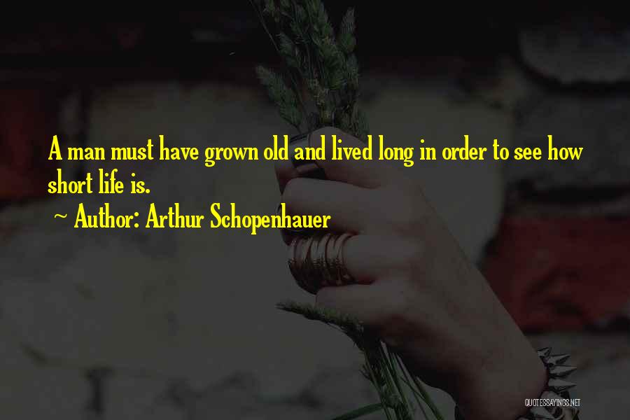 Arthur Schopenhauer Quotes: A Man Must Have Grown Old And Lived Long In Order To See How Short Life Is.