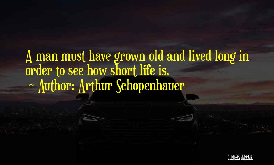 Arthur Schopenhauer Quotes: A Man Must Have Grown Old And Lived Long In Order To See How Short Life Is.