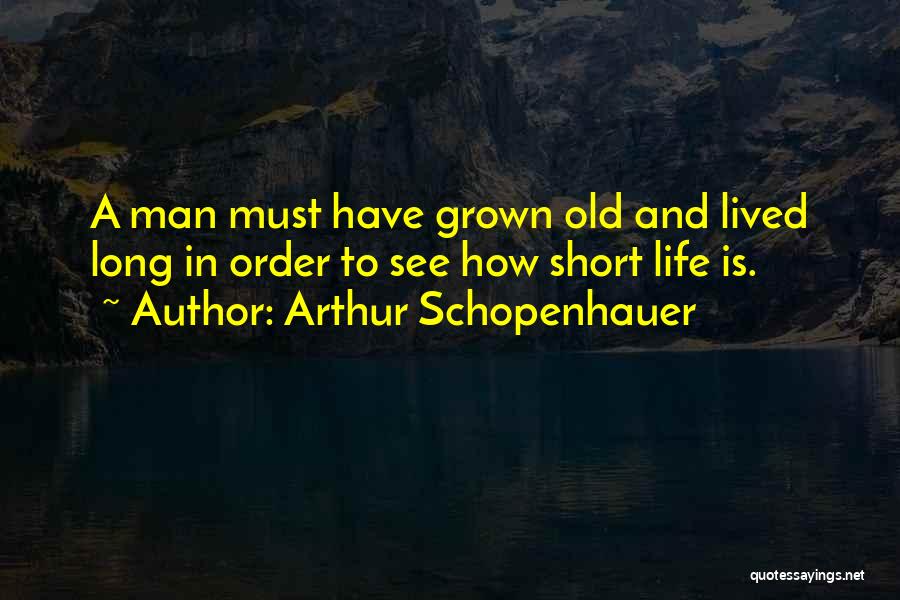 Arthur Schopenhauer Quotes: A Man Must Have Grown Old And Lived Long In Order To See How Short Life Is.