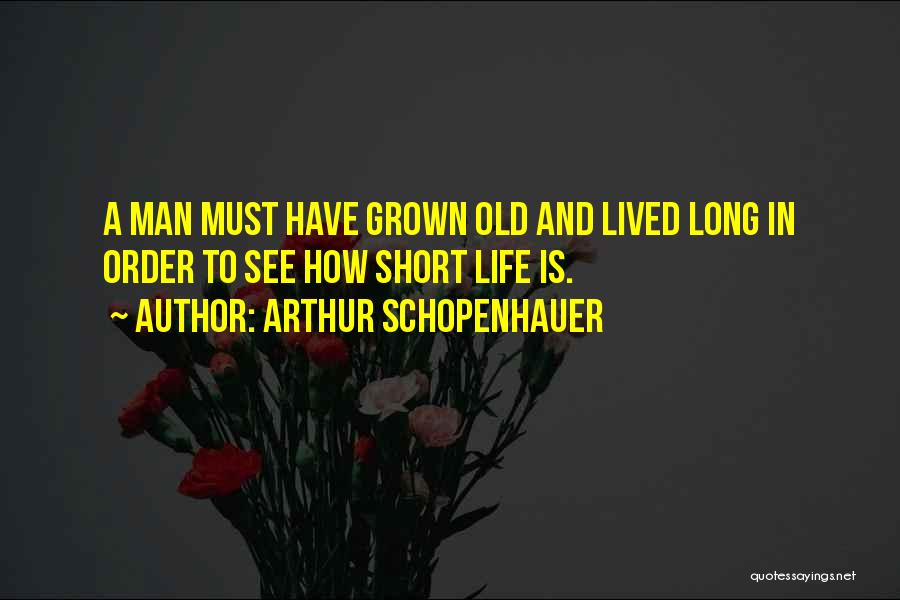 Arthur Schopenhauer Quotes: A Man Must Have Grown Old And Lived Long In Order To See How Short Life Is.