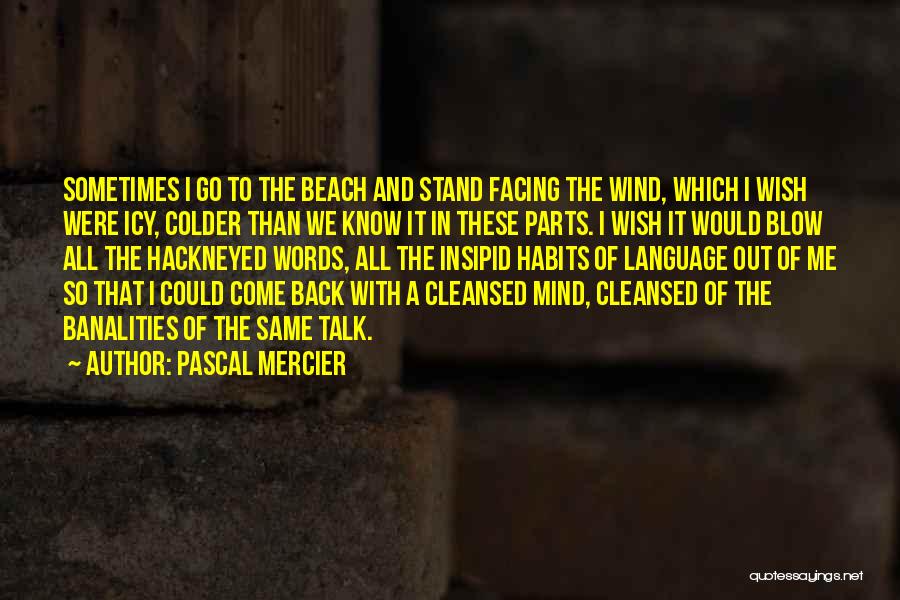 Pascal Mercier Quotes: Sometimes I Go To The Beach And Stand Facing The Wind, Which I Wish Were Icy, Colder Than We Know