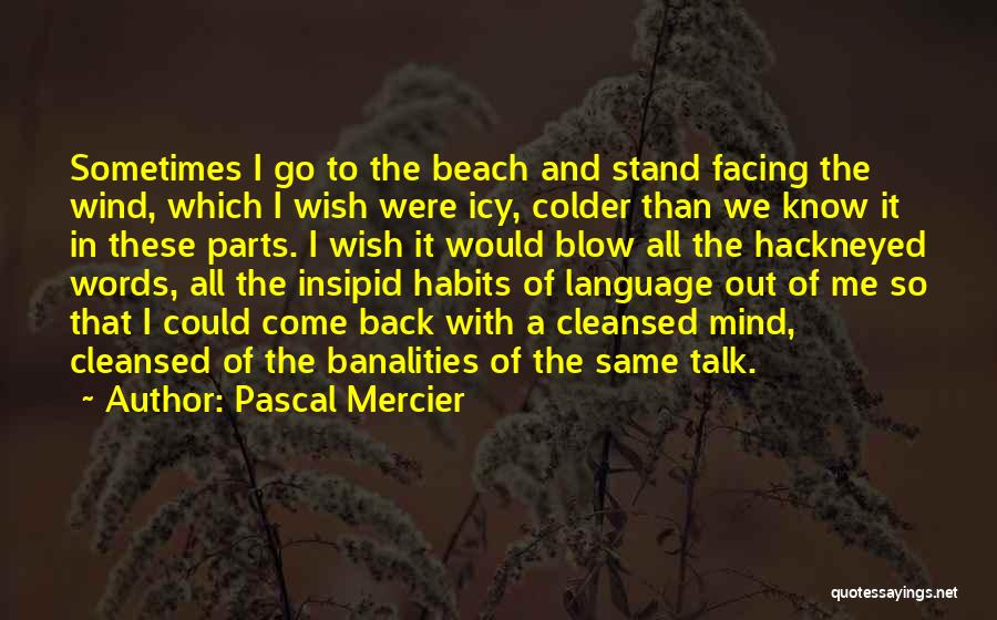 Pascal Mercier Quotes: Sometimes I Go To The Beach And Stand Facing The Wind, Which I Wish Were Icy, Colder Than We Know