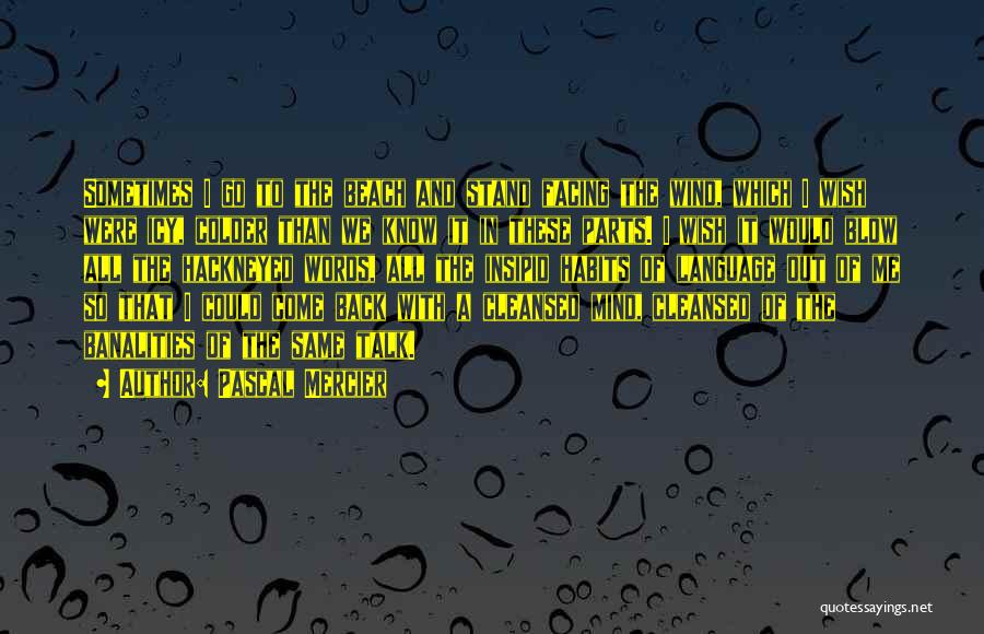 Pascal Mercier Quotes: Sometimes I Go To The Beach And Stand Facing The Wind, Which I Wish Were Icy, Colder Than We Know