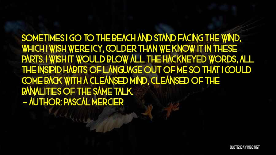 Pascal Mercier Quotes: Sometimes I Go To The Beach And Stand Facing The Wind, Which I Wish Were Icy, Colder Than We Know