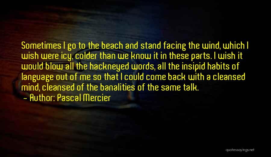 Pascal Mercier Quotes: Sometimes I Go To The Beach And Stand Facing The Wind, Which I Wish Were Icy, Colder Than We Know