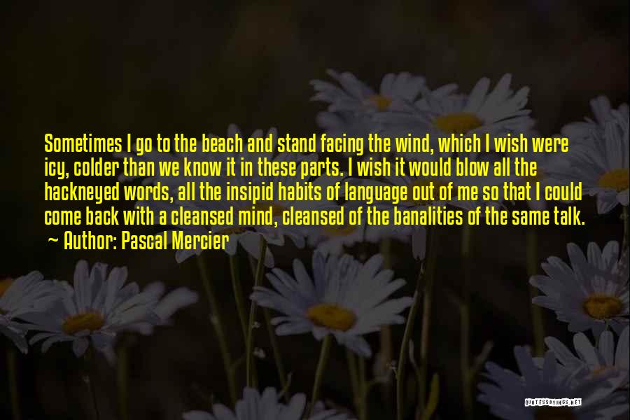 Pascal Mercier Quotes: Sometimes I Go To The Beach And Stand Facing The Wind, Which I Wish Were Icy, Colder Than We Know