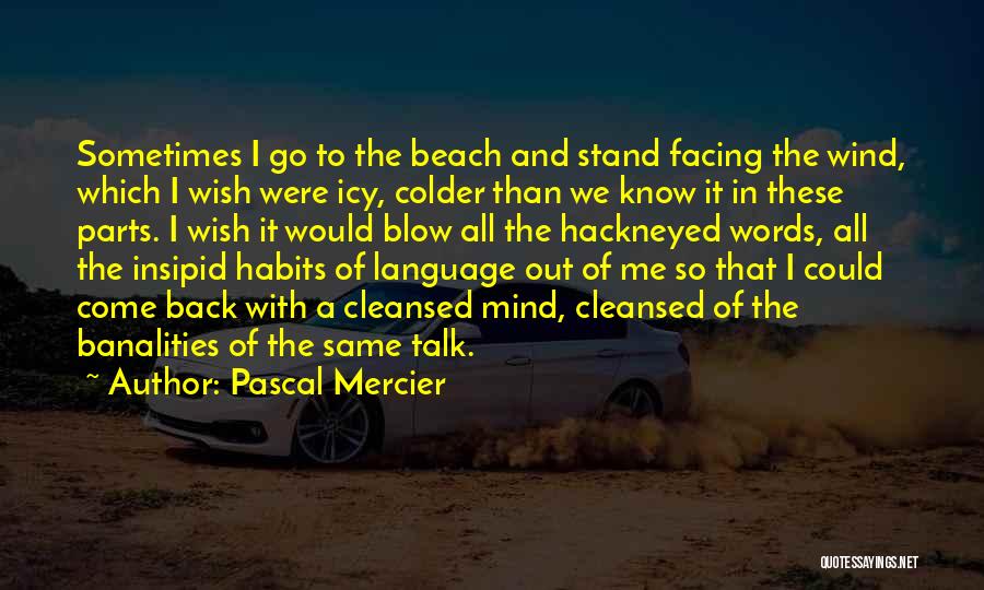 Pascal Mercier Quotes: Sometimes I Go To The Beach And Stand Facing The Wind, Which I Wish Were Icy, Colder Than We Know