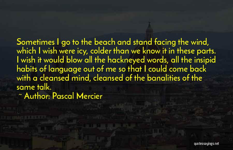 Pascal Mercier Quotes: Sometimes I Go To The Beach And Stand Facing The Wind, Which I Wish Were Icy, Colder Than We Know