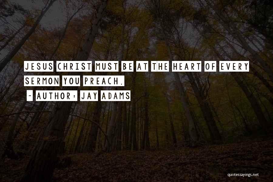 Jay Adams Quotes: Jesus Christ Must Be At The Heart Of Every Sermon You Preach.