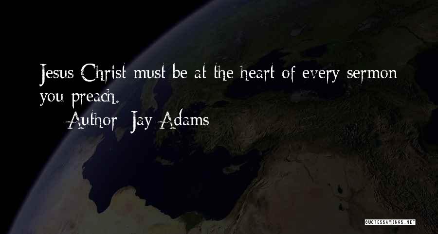 Jay Adams Quotes: Jesus Christ Must Be At The Heart Of Every Sermon You Preach.
