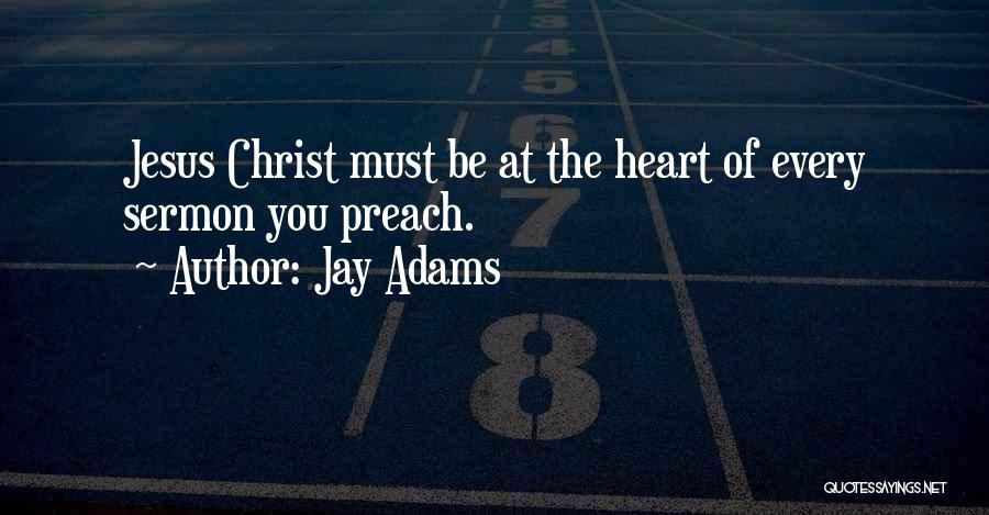 Jay Adams Quotes: Jesus Christ Must Be At The Heart Of Every Sermon You Preach.