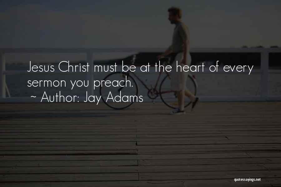 Jay Adams Quotes: Jesus Christ Must Be At The Heart Of Every Sermon You Preach.