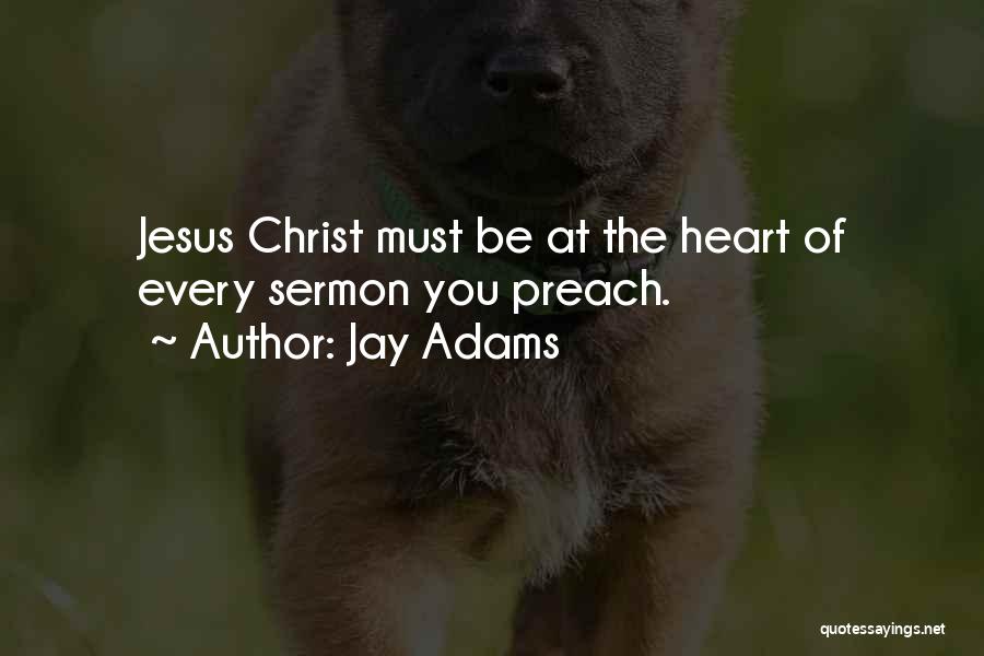 Jay Adams Quotes: Jesus Christ Must Be At The Heart Of Every Sermon You Preach.