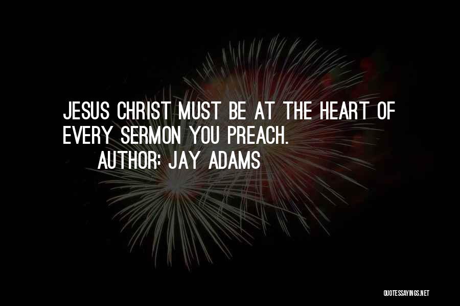 Jay Adams Quotes: Jesus Christ Must Be At The Heart Of Every Sermon You Preach.