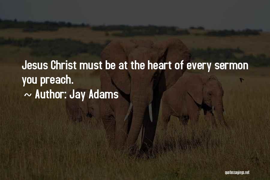 Jay Adams Quotes: Jesus Christ Must Be At The Heart Of Every Sermon You Preach.