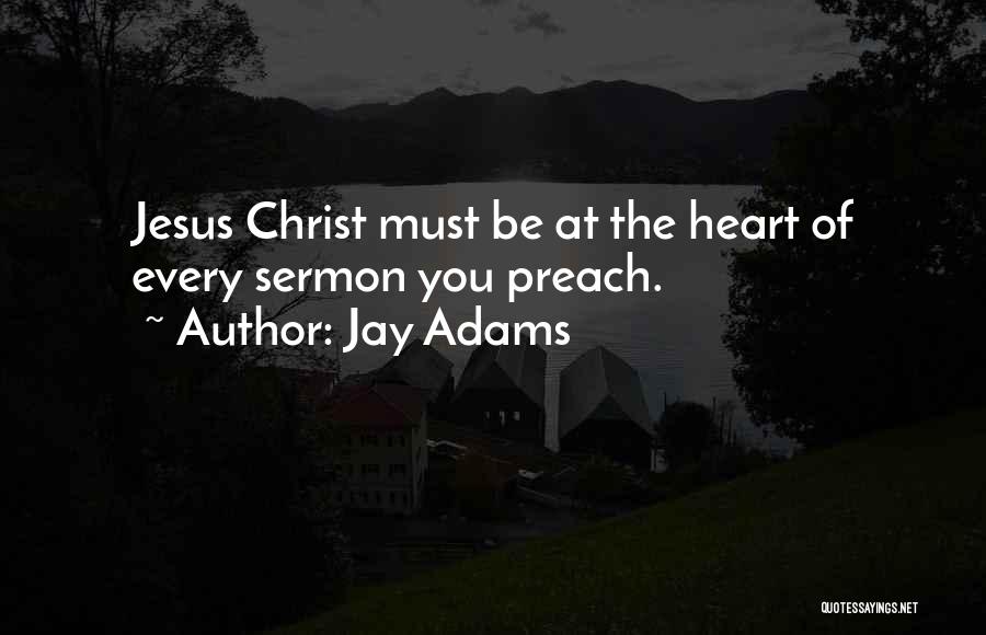 Jay Adams Quotes: Jesus Christ Must Be At The Heart Of Every Sermon You Preach.
