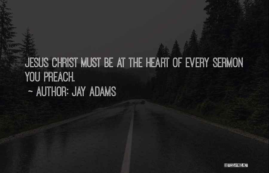 Jay Adams Quotes: Jesus Christ Must Be At The Heart Of Every Sermon You Preach.