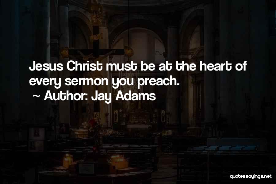 Jay Adams Quotes: Jesus Christ Must Be At The Heart Of Every Sermon You Preach.